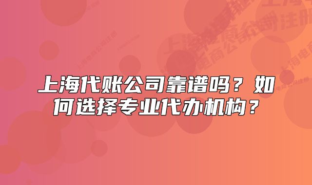 上海代賬公司靠譜嗎？如何選擇專業(yè)代辦機(jī)構(gòu)？