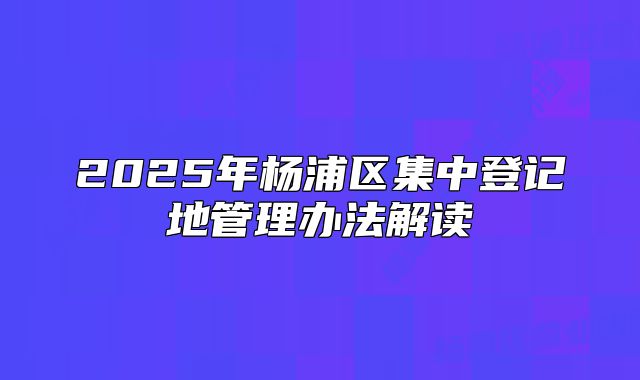 2025年楊浦區(qū)集中登記地管理辦法解讀