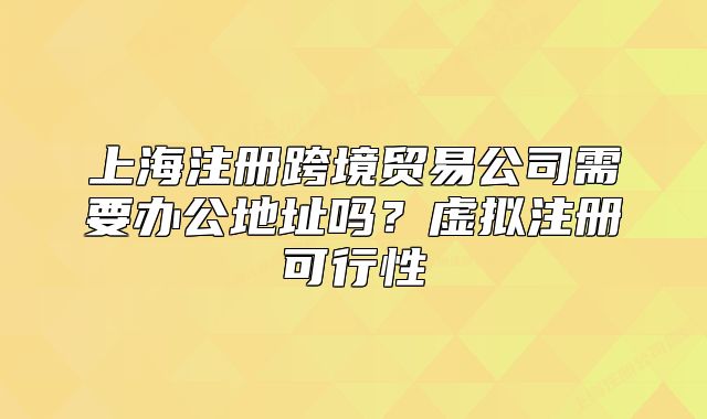 上海注冊跨境貿(mào)易公司需要辦公地址嗎？虛擬注冊可行性
