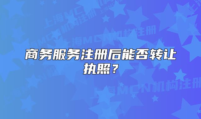 商務(wù)服務(wù)注冊后能否轉(zhuǎn)讓執(zhí)照？