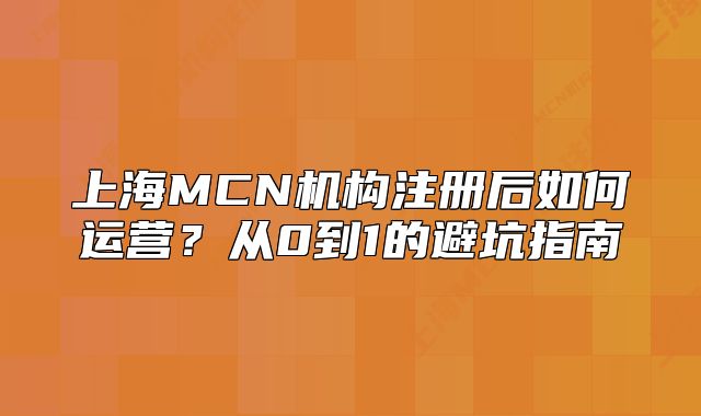 上海MCN機構(gòu)注冊后如何運營？從0到1的避坑指南