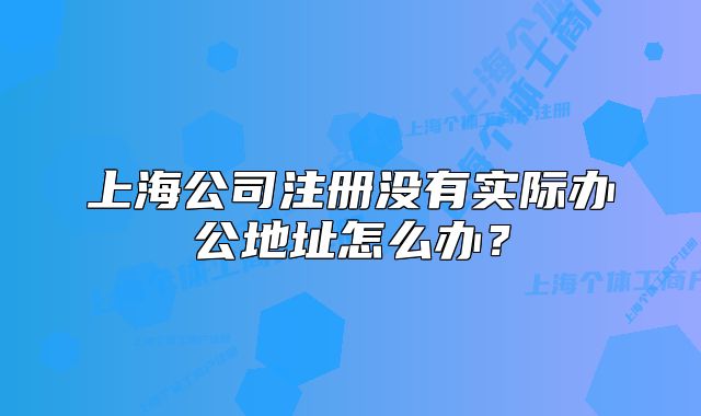 上海公司注冊沒有實(shí)際辦公地址怎么辦？