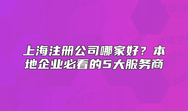 上海注冊公司哪家好？本地企業(yè)必看的5大服務(wù)商