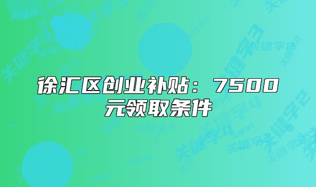 徐匯區(qū)創(chuàng)業(yè)補(bǔ)貼：7500元領(lǐng)取條件