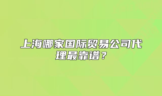 上海哪家國(guó)際貿(mào)易公司代理最靠譜？