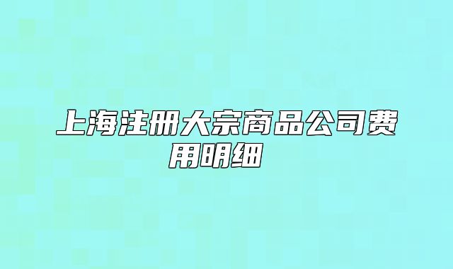 上海注冊(cè)大宗商品公司費(fèi)用明細(xì) 
