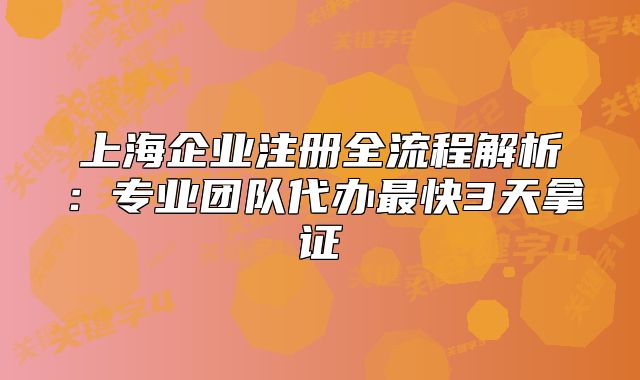 上海企業(yè)注冊全流程解析：專業(yè)團隊代辦最快3天拿證