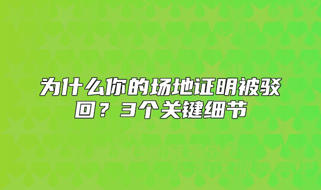 為什么你的場地證明被駁回？3個(gè)關(guān)鍵細(xì)節(jié)