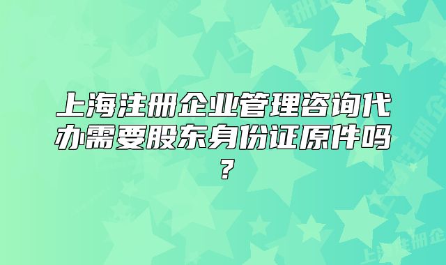 上海注冊企業(yè)管理咨詢代辦需要股東身份證原件嗎？