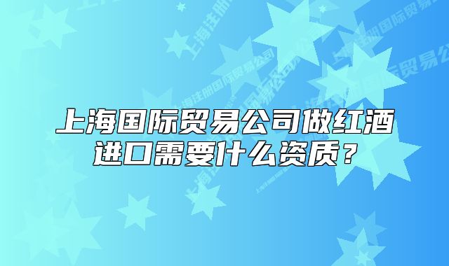 上海國(guó)際貿(mào)易公司做紅酒進(jìn)口需要什么資質(zhì)？