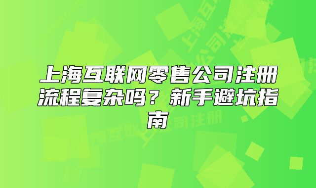 上?;ヂ?lián)網(wǎng)零售公司注冊(cè)流程復(fù)雜嗎?新手避坑指南