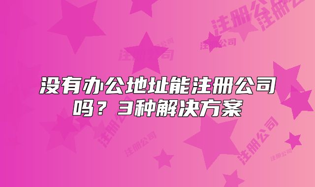 沒(méi)有辦公地址能注冊(cè)公司嗎？3種解決方案