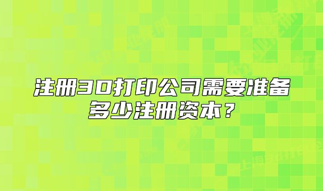 注冊(cè)3D打印公司需要準(zhǔn)備多少注冊(cè)資本？