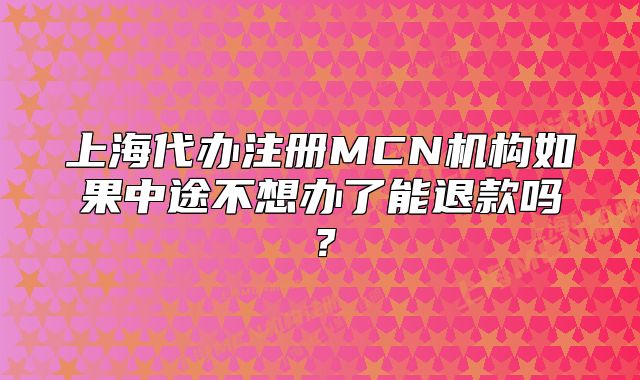 上海代辦注冊MCN機構(gòu)如果中途不想辦了能退款嗎？