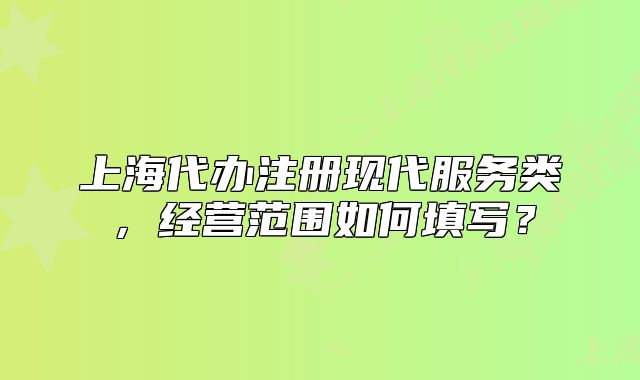 上海代辦注冊(cè)現(xiàn)代服務(wù)類，經(jīng)營(yíng)范圍如何填寫？