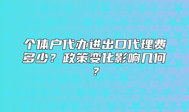 個體戶代辦進出口代理費多少？政策變化影響幾何？