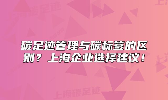 碳足跡管理與碳標(biāo)簽的區(qū)別？上海企業(yè)選擇建議！