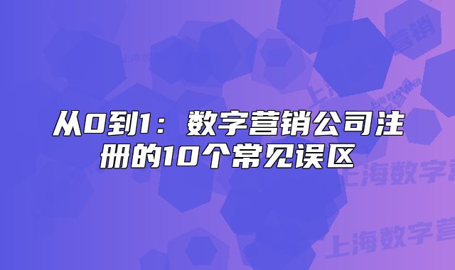 從0到1：數(shù)字營銷公司注冊(cè)的10個(gè)常見誤區(qū)