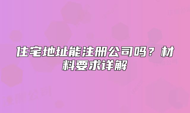 住宅地址能注冊公司嗎？材料要求詳解