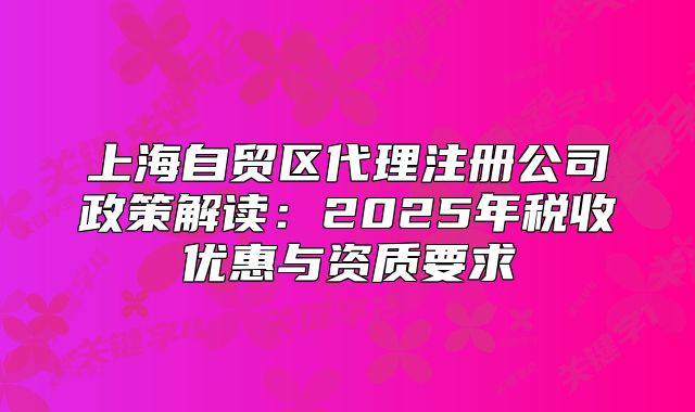 上海自貿(mào)區(qū)代理注冊公司政策解讀：2025年稅收優(yōu)惠與資質(zhì)要求