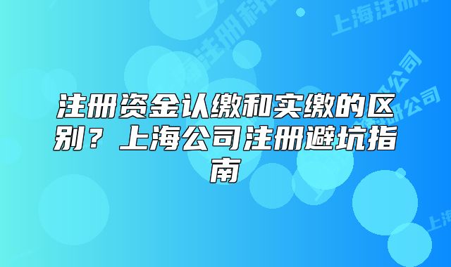 注冊資金認繳和實繳的區(qū)別？上海公司注冊避坑指南