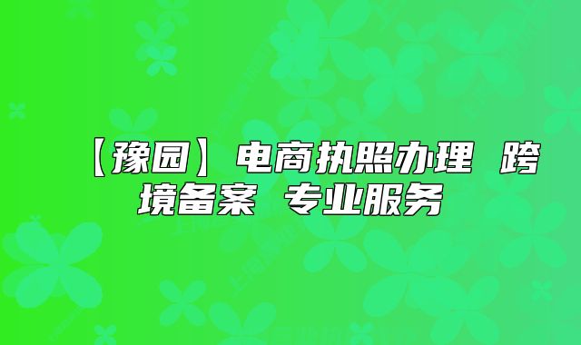 【豫園】電商執(zhí)照辦理 跨境備案 專業(yè)服務(wù)