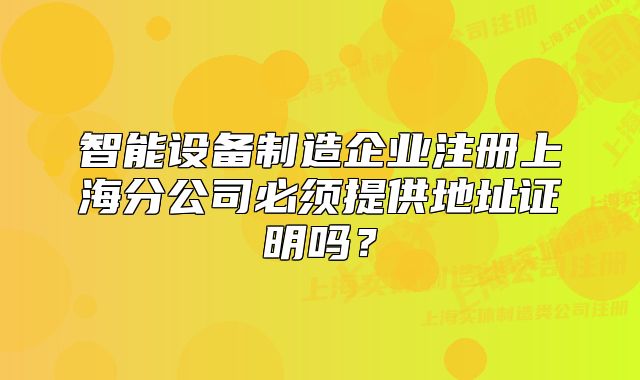 智能設(shè)備制造企業(yè)注冊上海分公司必須提供地址證明嗎？