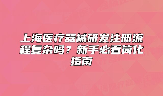 上海醫(yī)療器械研發(fā)注冊(cè)流程復(fù)雜嗎？新手必看簡化指南