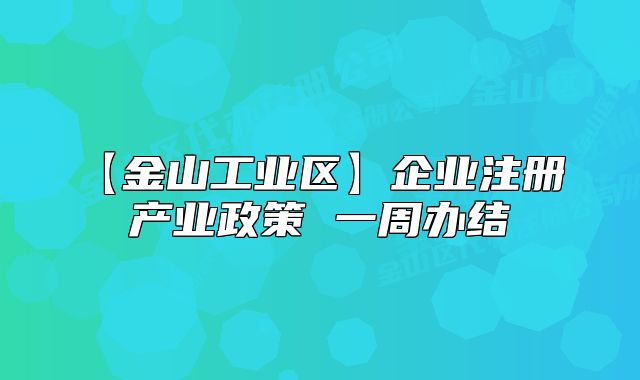 【金山工業(yè)區(qū)】企業(yè)注冊 產(chǎn)業(yè)政策 一周辦結(jié)