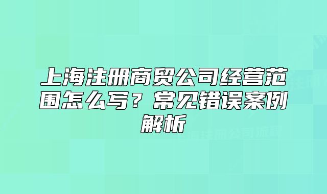 上海注冊商貿(mào)公司經(jīng)營范圍怎么寫？常見錯誤案例解析
