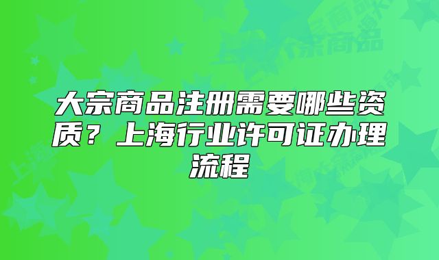 大宗商品注冊(cè)需要哪些資質(zhì)？上海行業(yè)許可證辦理流程