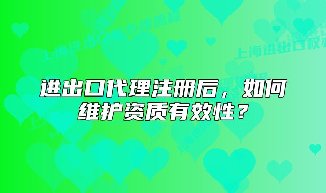 進(jìn)出口代理注冊(cè)后，如何維護(hù)資質(zhì)有效性？