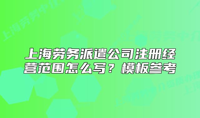 上海勞務(wù)派遣公司注冊(cè)經(jīng)營(yíng)范圍怎么寫？模板參考