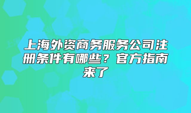 上海外資商務(wù)服務(wù)公司注冊條件有哪些？官方指南來了