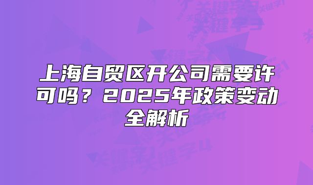 上海自貿(mào)區(qū)開(kāi)公司需要許可嗎？2025年政策變動(dòng)全解析