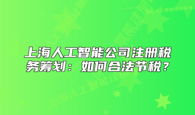 上海人工智能公司注冊稅務(wù)籌劃：如何合法節(jié)稅？