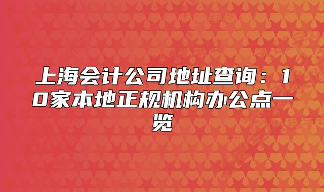 上海會計公司地址查詢：10家本地正規(guī)機構(gòu)辦公點一覽