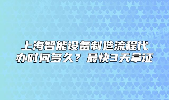 上海智能設(shè)備制造流程代辦時(shí)間多久？最快3天拿證