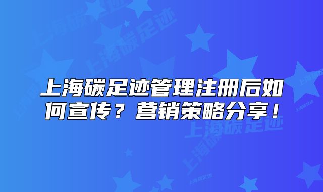 上海碳足跡管理注冊后如何宣傳？營銷策略分享！