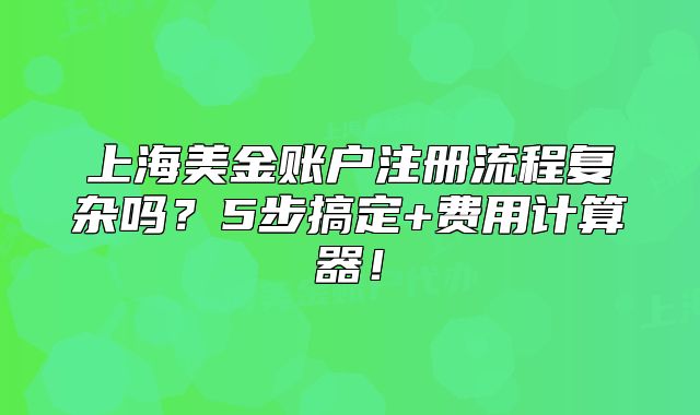 上海美金賬戶注冊流程復(fù)雜嗎？5步搞定+費(fèi)用計(jì)算器！