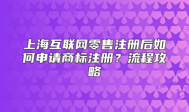 上?；ヂ?lián)網(wǎng)零售注冊后如何申請商標(biāo)注冊？流程攻略