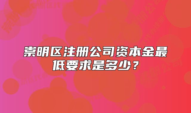 崇明區(qū)注冊(cè)公司資本金最低要求是多少？