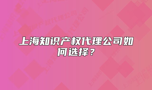 上海知識(shí)產(chǎn)權(quán)代理公司如何選擇？