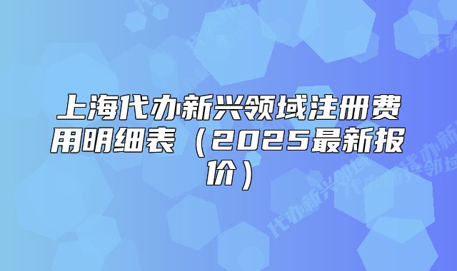 上海代辦新興領域注冊費用明細表（2025最新報價）