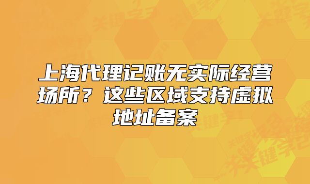 上海代理記賬無(wú)實(shí)際經(jīng)營(yíng)場(chǎng)所？這些區(qū)域支持虛擬地址備案
