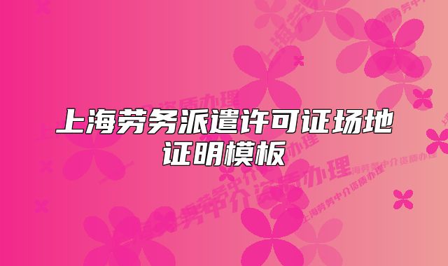 上海勞務(wù)派遣許可證場地證明模板