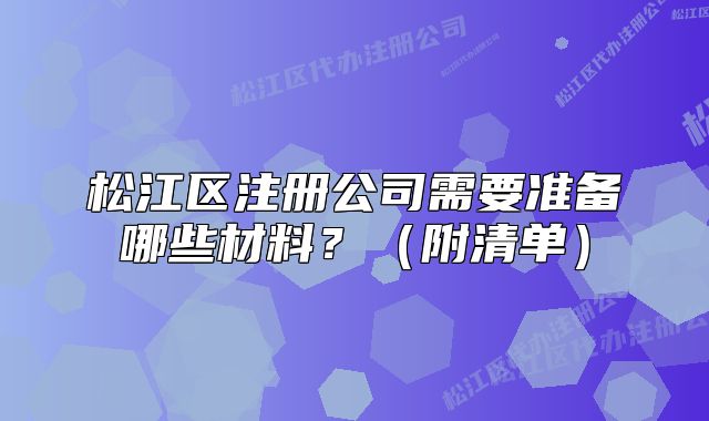 松江區(qū)注冊公司需要準(zhǔn)備哪些材料？（附清單）