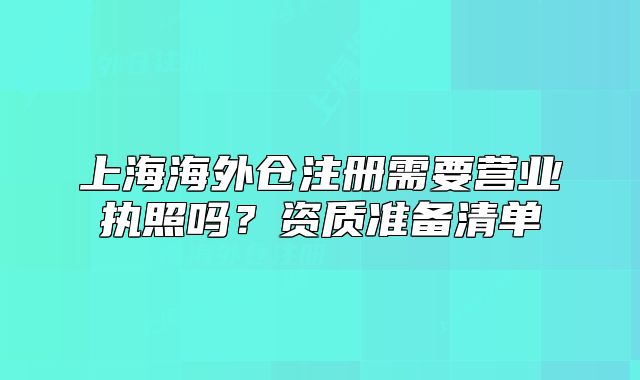 上海海外倉注冊需要營業(yè)執(zhí)照嗎？資質(zhì)準備清單