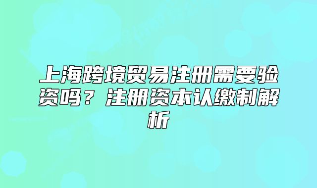 上?？缇迟Q(mào)易注冊需要驗資嗎？注冊資本認繳制解析