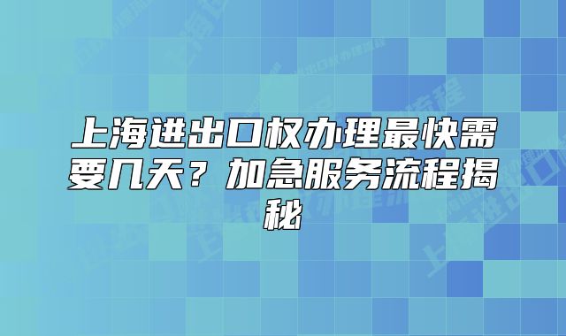 上海進(jìn)出口權(quán)辦理最快需要幾天？加急服務(wù)流程揭秘